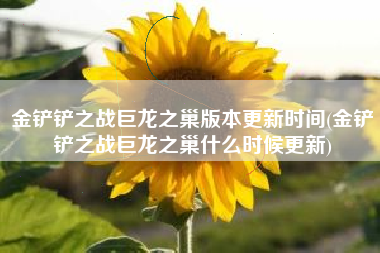 金铲铲之战巨龙之巢版本更新时间(金铲铲之战巨龙之巢什么时候更新)