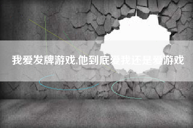 我爱发牌游戏,他到底爱我还是爱游戏