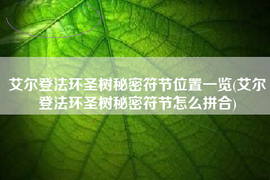 艾尔登法环圣树秘密符节位置一览(艾尔登法环圣树秘密符节怎么拼合)