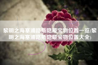 黎明之海塞浦路斯隐藏宝物位置一览(黎明之海塞浦路斯隐藏宝物位置大全)