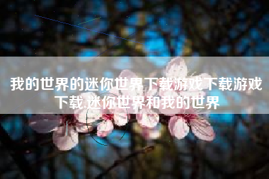 我的世界的迷你世界下载游戏下载游戏下载,迷你世界和我的世界