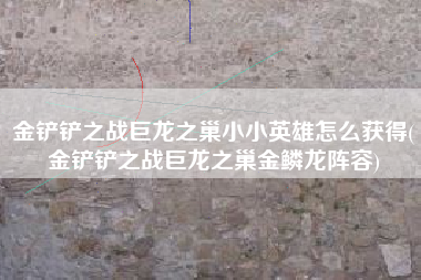 金铲铲之战巨龙之巢小小英雄怎么获得(金铲铲之战巨龙之巢金鳞龙阵容)