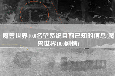 魔兽世界10.0名望系统目前已知的信息(魔兽世界10.0剧情)
