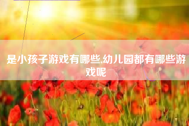 是小孩子游戏有哪些,幼儿园都有哪些游戏呢