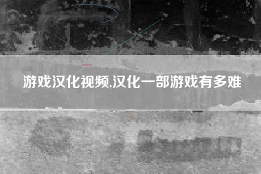 游戏汉化视频,汉化一部游戏有多难