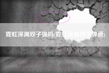 霓虹深渊双子强吗(霓虹深渊双子弹道)