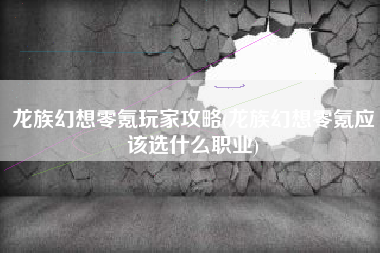 龙族幻想零氪玩家攻略(龙族幻想零氪应该选什么职业)