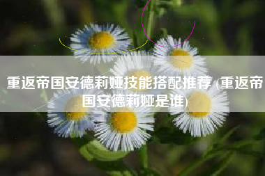 重返帝国安德莉娅技能搭配推荐 (重返帝国安德莉娅是谁)