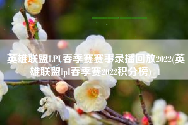 英雄联盟LPL春季赛赛事录播回放2022(英雄联盟lpl春季赛2022积分榜)_1