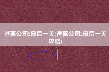 逃离公司2最后一关(逃离公司2最后一关攻略)