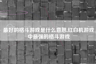 最好的格斗游戏是什么意思,红白机游戏中最强的格斗游戏