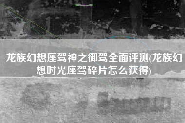 龙族幻想座驾神之御驾全面评测(龙族幻想时光座驾碎片怎么获得)