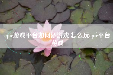epic游戏平台如何添游戏,怎么玩epic平台游戏