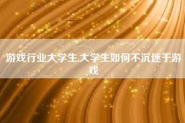 游戏行业大学生,大学生如何不沉迷于游戏