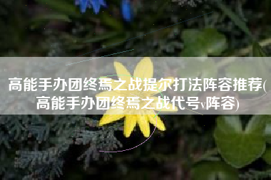 高能手办团终焉之战提尔打法阵容推荐(高能手办团终焉之战代号v阵容)