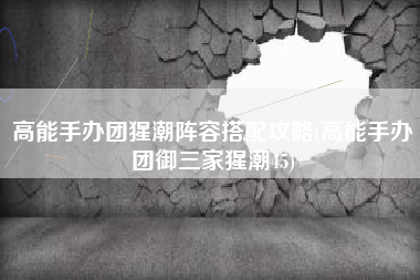 高能手办团猩潮阵容搭配攻略(高能手办团御三家猩潮45)