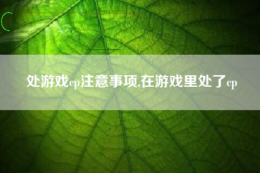 处游戏cp注意事项,在游戏里处了cp
