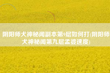 阴阳师犬神秘闻副本第9层如何打(阴阳师犬神秘闻第九层孟婆速度)