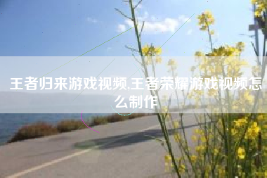 王者归来游戏视频,王者荣耀游戏视频怎么制作