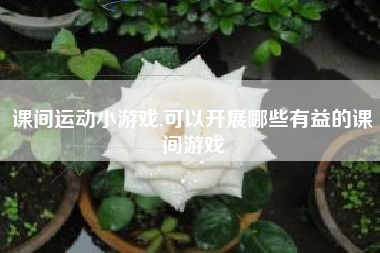 课间运动小游戏,可以开展哪些有益的课间游戏