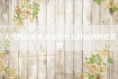 人气网络游戏,最近有什么好玩的网络游戏