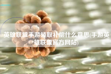 英雄联盟手游领取补偿什么意思(手游英雄联盟官方网站)