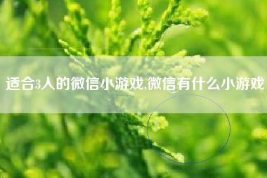 适合3人的微信小游戏,微信有什么小游戏
