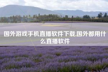 国外游戏手机直播软件下载,国外都用什么直播软件