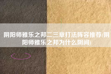 阴阳师雅乐之邦二三章打法阵容推荐(阴阳师雅乐之邦为什么阴间)