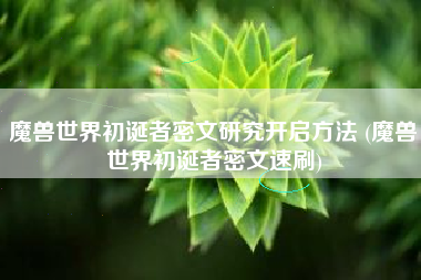 魔兽世界初诞者密文研究开启方法 (魔兽世界初诞者密文速刷)