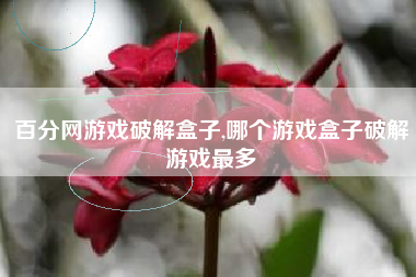 百分网游戏破解盒子,哪个游戏盒子破解游戏最多