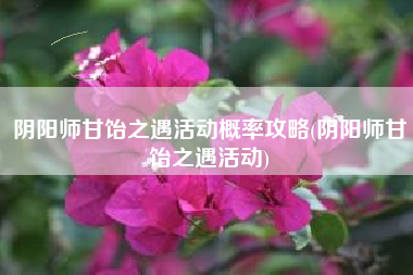 阴阳师甘饴之遇活动概率攻略(阴阳师甘饴之遇活动)