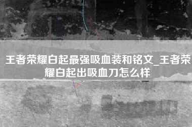 王者荣耀白起最强吸血装和铭文_王者荣耀白起出吸血刀怎么样