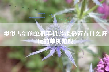 类似古剑的单机手机游戏,最近有什么好玩的单机游戏