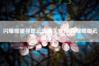 闪耀暖暖寻愿云端通关攻略(闪耀暖暖云端帝国)