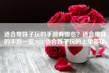 适合带妹子玩的手游有哪些？适合带妹的手游一览2022(适合妹子玩的上单英雄)