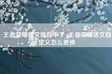 王者荣耀铭文推荐不了_王者荣耀铭文自定义怎么更换