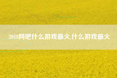 2018网吧什么游戏最火,什么游戏最火