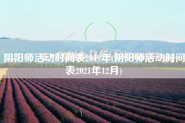 阴阳师活动时间表2019年(阴阳师活动时间表2021年12月)