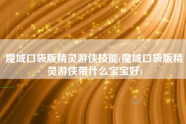 魔域口袋版精灵游侠技能(魔域口袋版精灵游侠带什么宝宝好)
