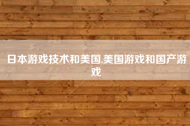 日本游戏技术和美国,美国游戏和国产游戏