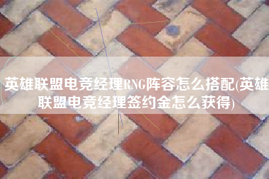 英雄联盟电竞经理RNG阵容怎么搭配(英雄联盟电竞经理签约金怎么获得)