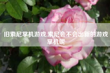 旧索尼掌机游戏,索尼会不会出新的游戏掌机呢