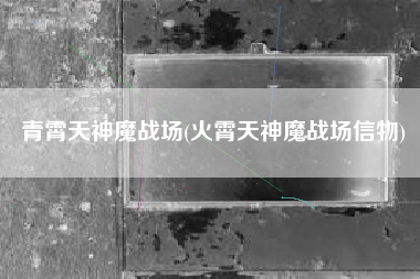 青霄天神魔战场(火霄天神魔战场信物)