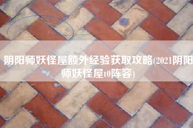 阴阳师妖怪屋额外经验获取攻略(2021阴阳师妖怪屋t0阵容)