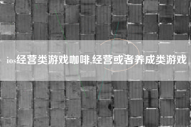 ios经营类游戏咖啡,经营或者养成类游戏