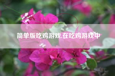 简单版吃鸡游戏,在吃鸡游戏中