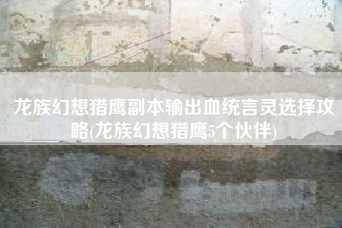 龙族幻想猎鹰副本输出血统言灵选择攻略(龙族幻想猎鹰5个伙伴)