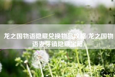 龙之国物语隐藏兑换物品攻略(龙之国物语麦芽镇隐藏宝箱)