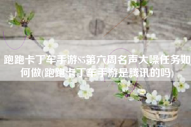 跑跑卡丁车手游S5第六周名声大噪任务如何做(跑跑卡丁车手游是腾讯的吗)